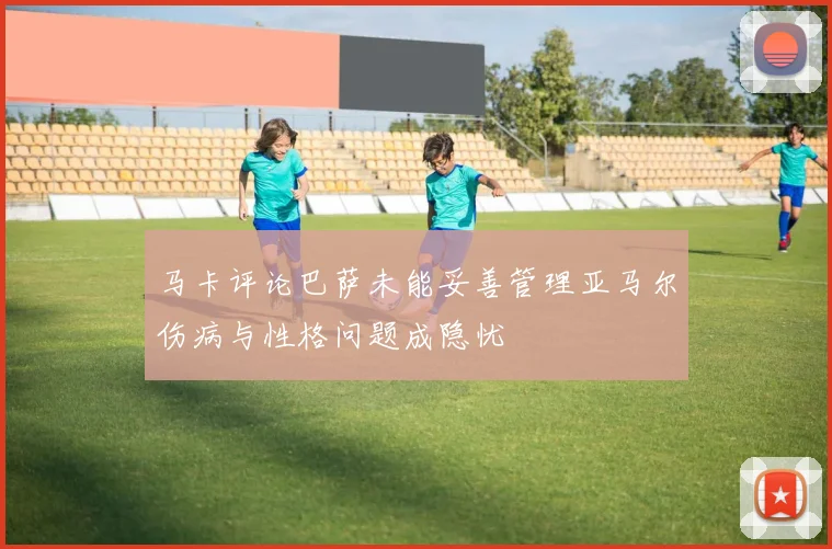 马卡评论巴萨未能妥善管理亚马尔伤病与性格问题成隐忧
