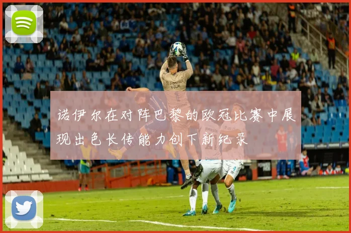 诺伊尔在对阵巴黎的欧冠比赛中展现出色长传能力创下新纪录