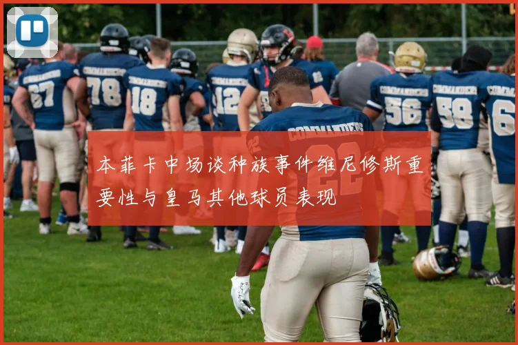 本菲卡中场谈种族事件维尼修斯重要性与皇马其他球员表现