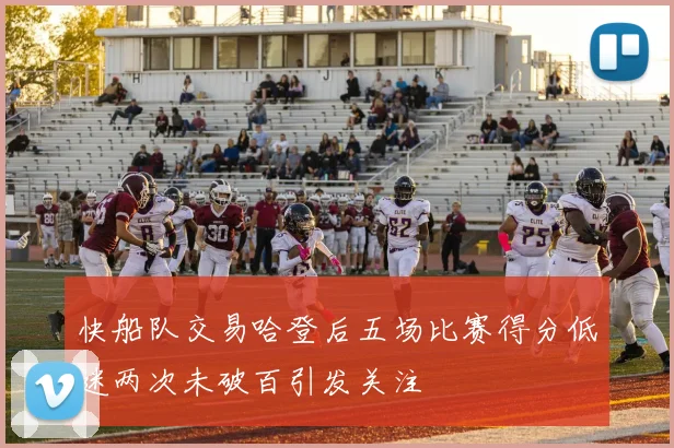 快船队交易哈登后五场比赛得分低迷两次未破百引发关注