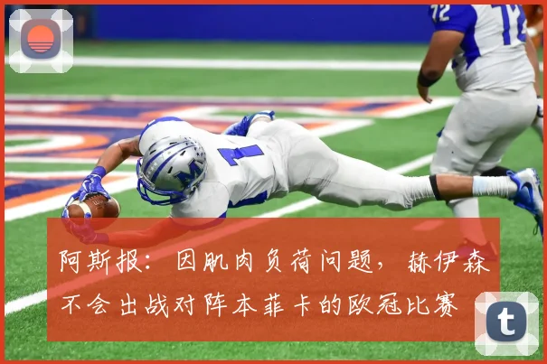 阿斯报：因肌肉负荷问题，赫伊森不会出战对阵本菲卡的欧冠比赛