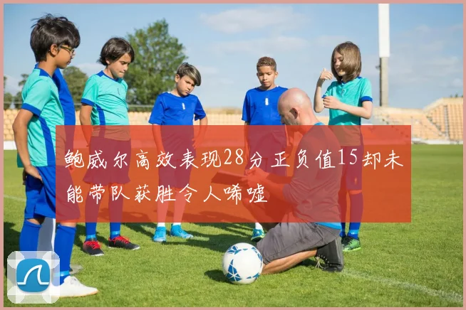 鲍威尔高效表现28分正负值15却未能带队获胜令人唏嘘