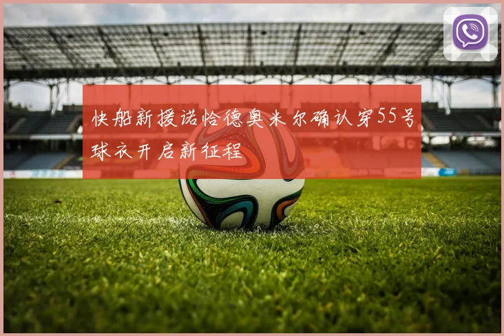 快船新援诺恰德奥米尔确认穿55号球衣开启新征程