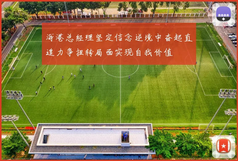 海港总经理坚定信念逆境中奋起直追力争扭转局面实现自我价值