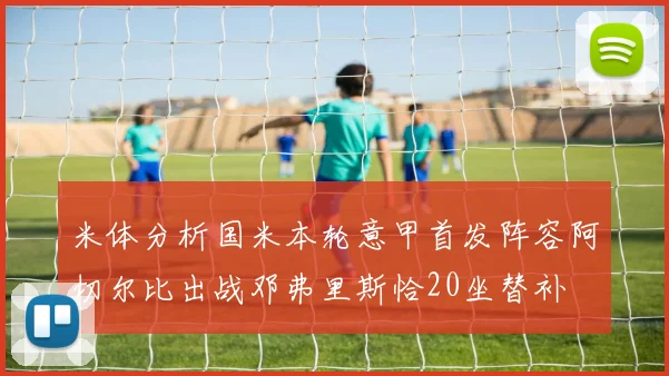 米体分析国米本轮意甲首发阵容阿切尔比出战邓弗里斯恰20坐替补