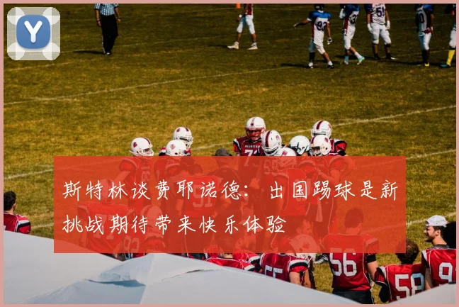 斯特林谈费耶诺德：出国踢球是新挑战期待带来快乐体验