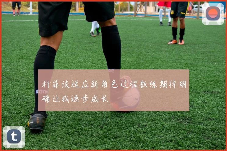 科菲谈适应新角色过程教练期待明确让我逐步成长