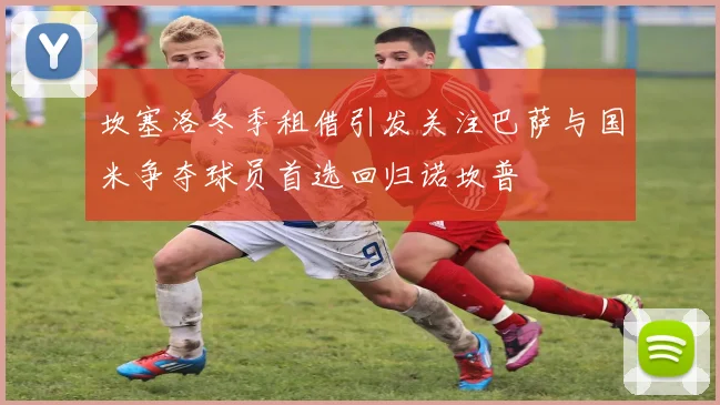 坎塞洛冬季租借引发关注巴萨与国米争夺球员首选回归诺坎普