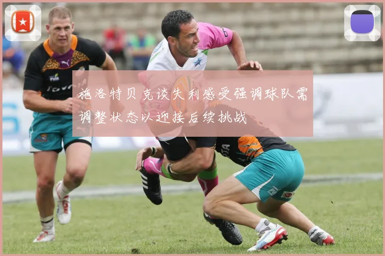 施洛特贝克谈失利感受强调球队需调整状态以迎接后续挑战