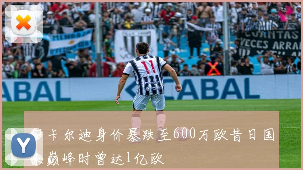 伊卡尔迪身价暴跌至600万欧昔日国米巅峰时曾达1亿欧