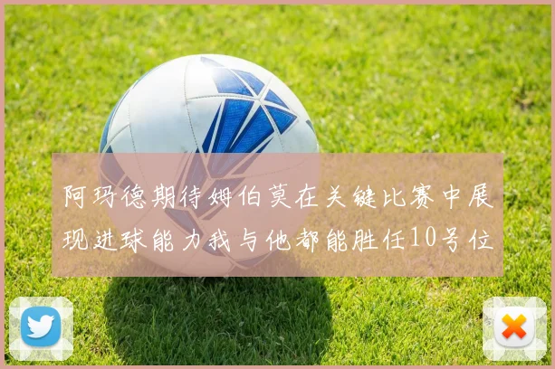 阿玛德期待姆伯莫在关键比赛中展现进球能力我与他都能胜任10号位