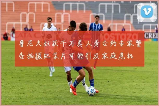 鲁尼夫妇获千万真人秀合约专家警告拍摄纪录片可能引发家庭危机