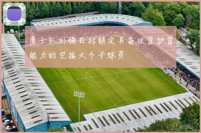 勇士队补强目标锁定具备攻筐护筐能力的空接大个子球员