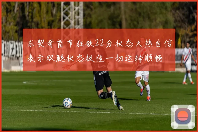 东契奇首节狂砍22分状态火热自信表示双腿状态极佳一切运转顺畅