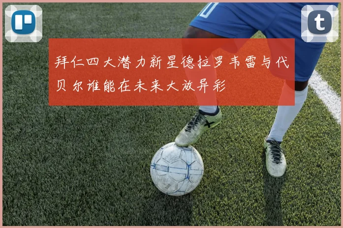 拜仁四大潜力新星德拉罗韦雷与代贝尔谁能在未来大放异彩