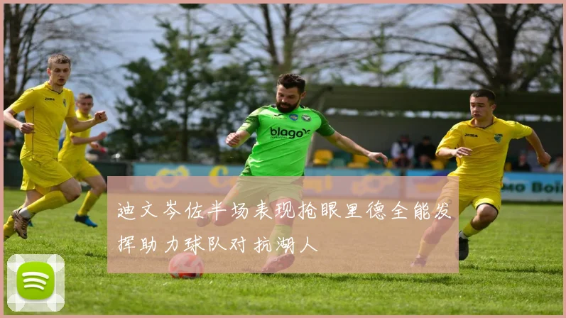 迪文岑佐半场表现抢眼里德全能发挥助力球队对抗湖人