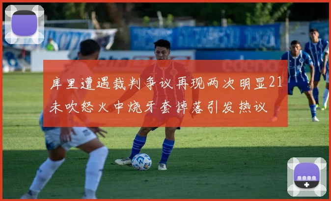 库里遭遇裁判争议再现两次明显21未吹怒火中烧牙套掉落引发热议