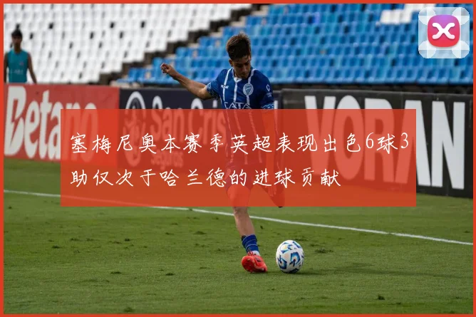 塞梅尼奥本赛季英超表现出色6球3助仅次于哈兰德的进球贡献