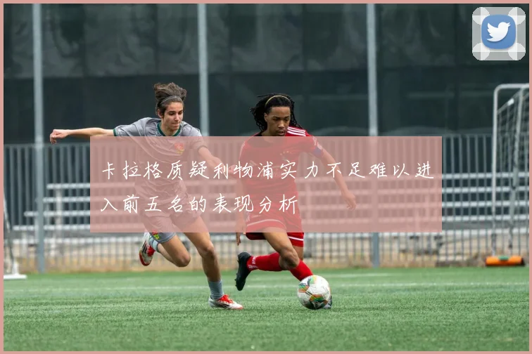 卡拉格质疑利物浦实力不足难以进入前五名的表现分析