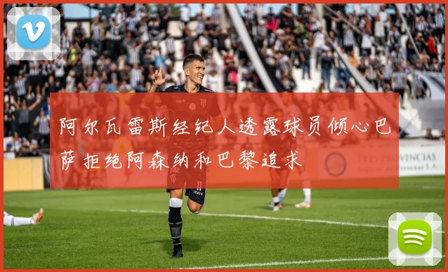 阿尔瓦雷斯经纪人透露球员倾心巴萨拒绝阿森纳和巴黎追求