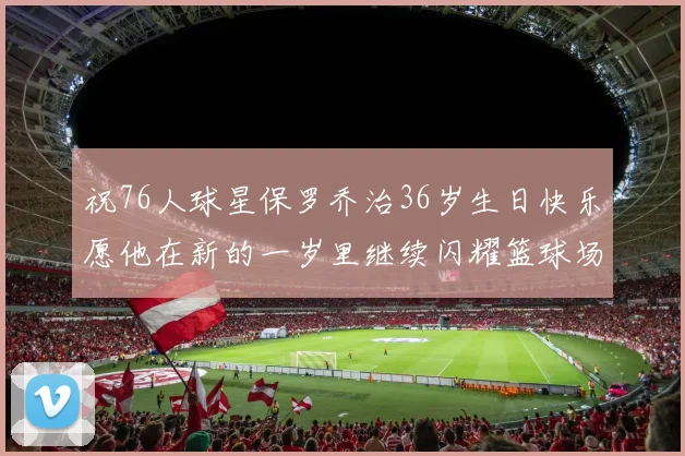 祝76人球星保罗乔治36岁生日快乐愿他在新的一岁里继续闪耀篮球场