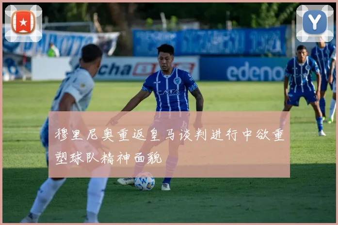 穆里尼奥重返皇马谈判进行中欲重塑球队精神面貌