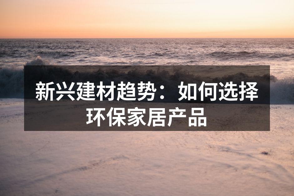 新兴建材趋势：如何选择环保家居产品