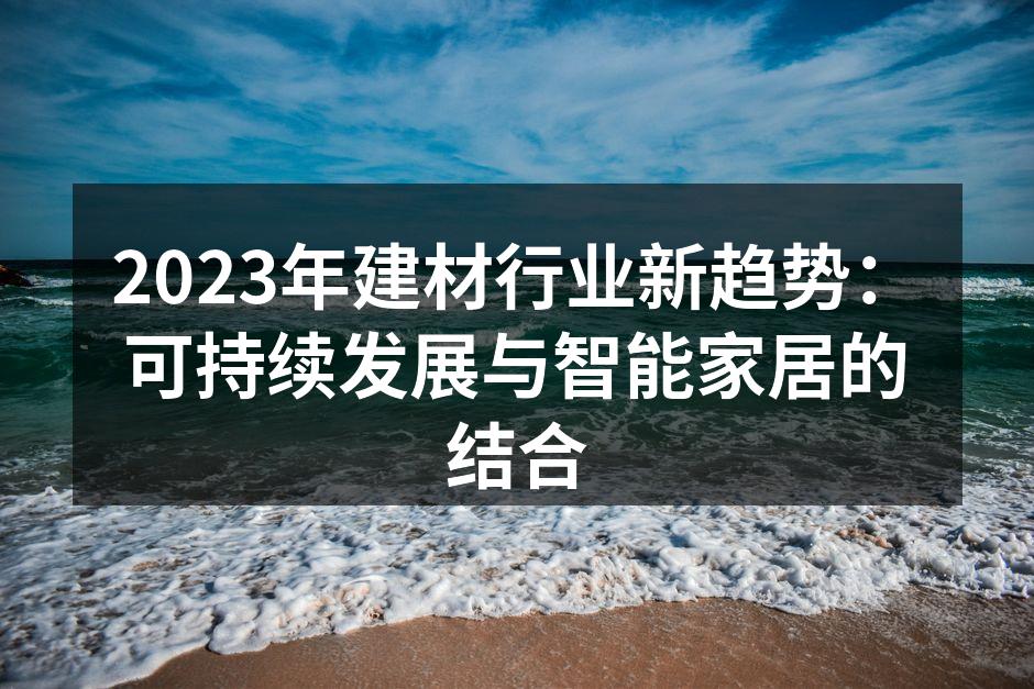 2023年建材行业新趋势：可持续发展与智能家居的结合
