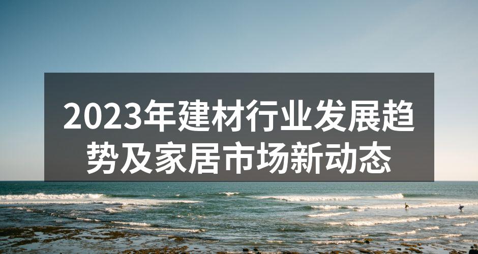 2023年建材行业发展趋势及家居市场新动态