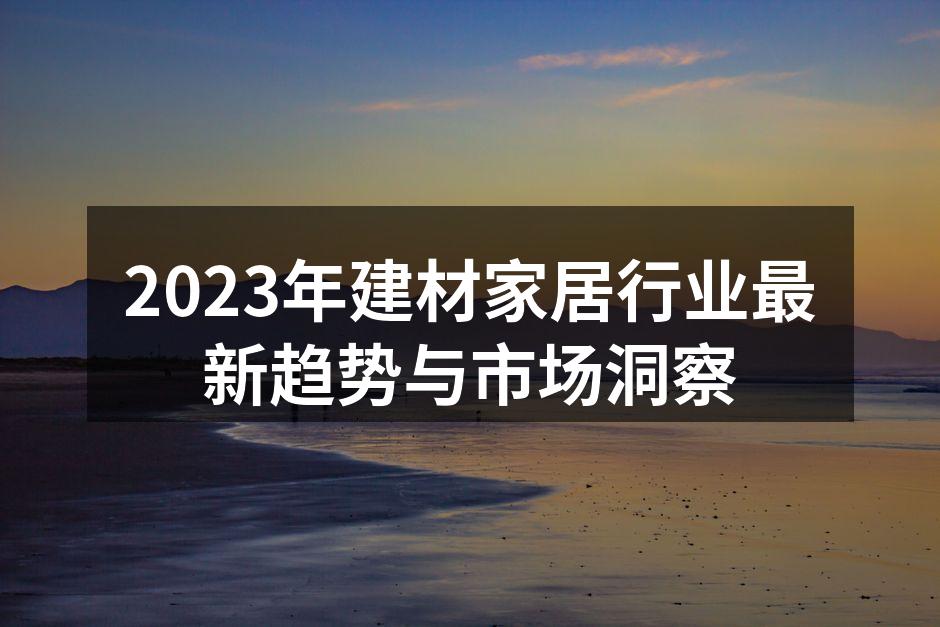 2023年建材家居行业最新趋势与市场洞察